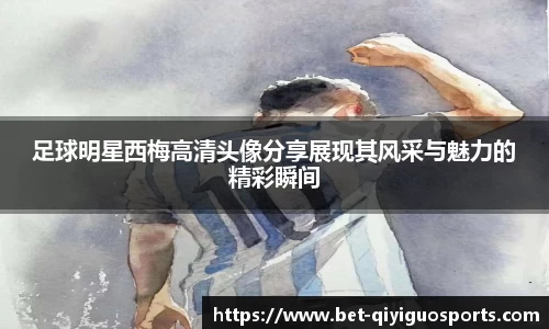 足球明星西梅高清头像分享展现其风采与魅力的精彩瞬间
